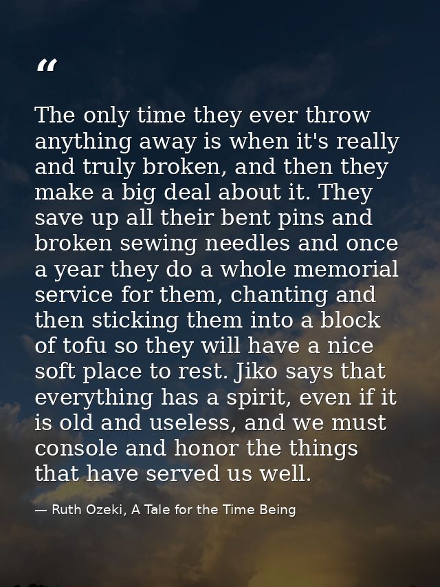The only time they ever throw anything away is when it's really and truly broken, and then they make a big deal about it — Ruth Ozeki, A Tale for the Time Being