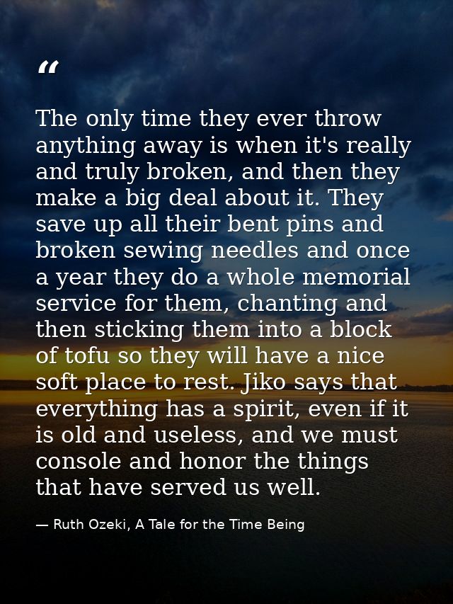 The only time they ever throw anything away is when it's really and truly broken, and then they make a big deal about it — Ruth Ozeki, A Tale for the Time Being