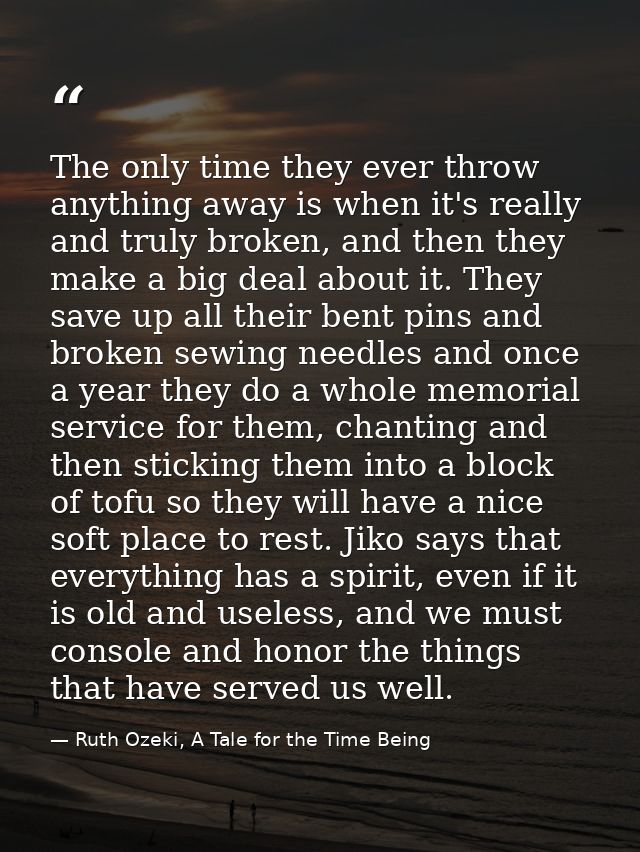 The only time they ever throw anything away is when it's really and truly broken, and then they make a big deal about it — Ruth Ozeki, A Tale for the Time Being
