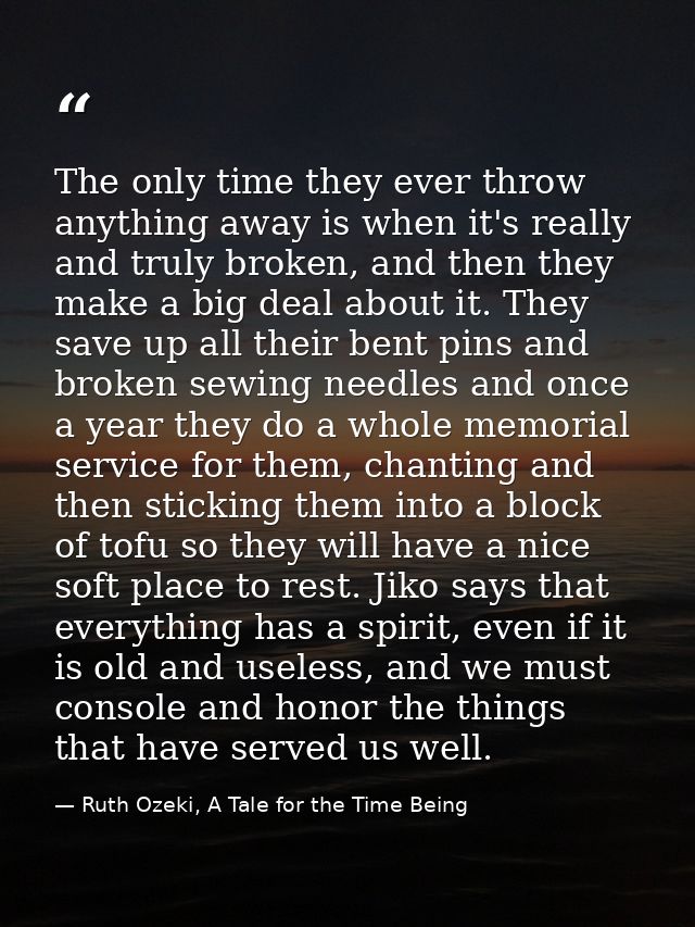 The only time they ever throw anything away is when it's really and truly broken, and then they make a big deal about it — Ruth Ozeki, A Tale for the Time Being
