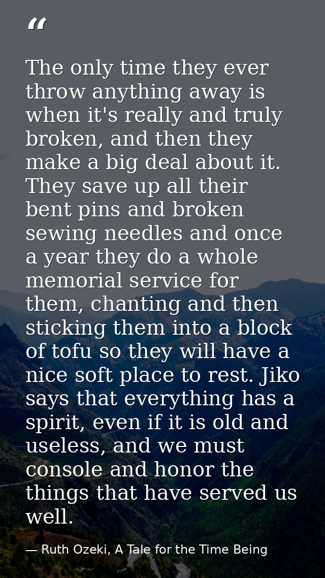 The only time they ever throw anything away is when it's really and truly broken, and then they make a big deal about it — Ruth Ozeki, A Tale for the Time Being