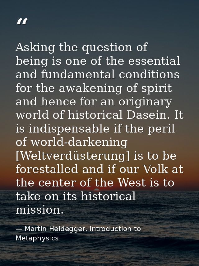 Asking the question of being is one of the essential and fundamental conditions for the awakening of spirit and hence fo — Martin Heidegger, Introduction to Metaphysics