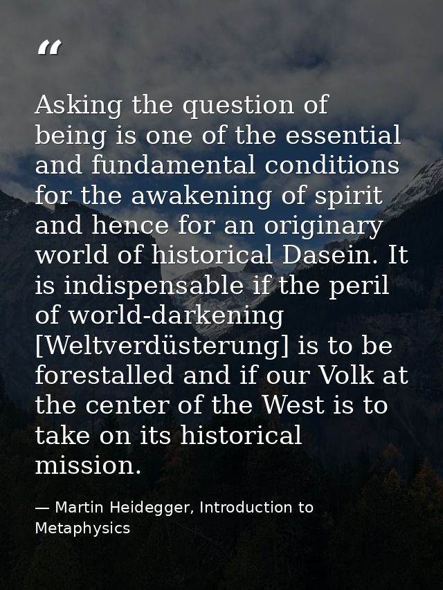 Asking the question of being is one of the essential and fundamental conditions for the awakening of spirit and hence fo — Martin Heidegger, Introduction to Metaphysics