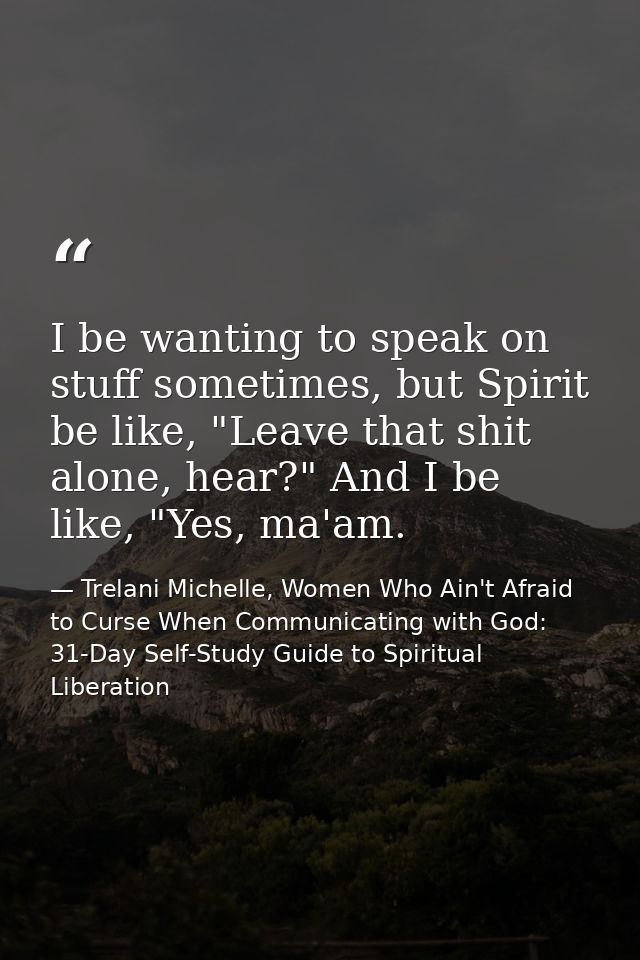 I be wanting to speak on stuff sometimes, but Spirit be like, "Leave that shit alone, hear?" And I be like, "Yes, ma'am. — Trelani Michelle, Women Who Ain't Afraid to Curse When Communicating with God: 31-Day Self-Study Guide to Spiritual Liberation