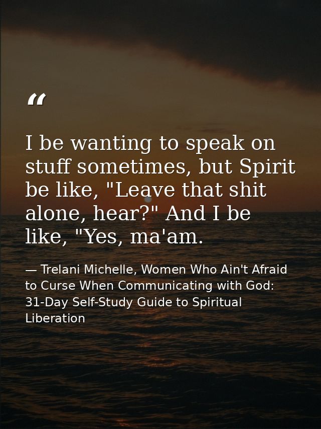 I be wanting to speak on stuff sometimes, but Spirit be like, "Leave that shit alone, hear?" And I be like, "Yes, ma'am. — Trelani Michelle, Women Who Ain't Afraid to Curse When Communicating with God: 31-Day Self-Study Guide to Spiritual Liberation