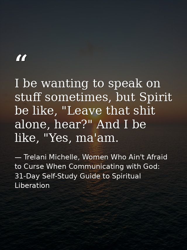 I be wanting to speak on stuff sometimes, but Spirit be like, "Leave that shit alone, hear?" And I be like, "Yes, ma'am. — Trelani Michelle, Women Who Ain't Afraid to Curse When Communicating with God: 31-Day Self-Study Guide to Spiritual Liberation