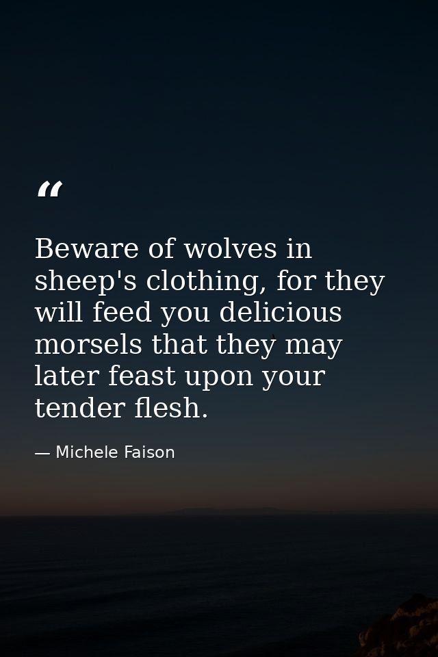Beware of wolves in sheep's clothing, for they will feed you delicious morsels that they may later feast upon your tende — Michele Faison