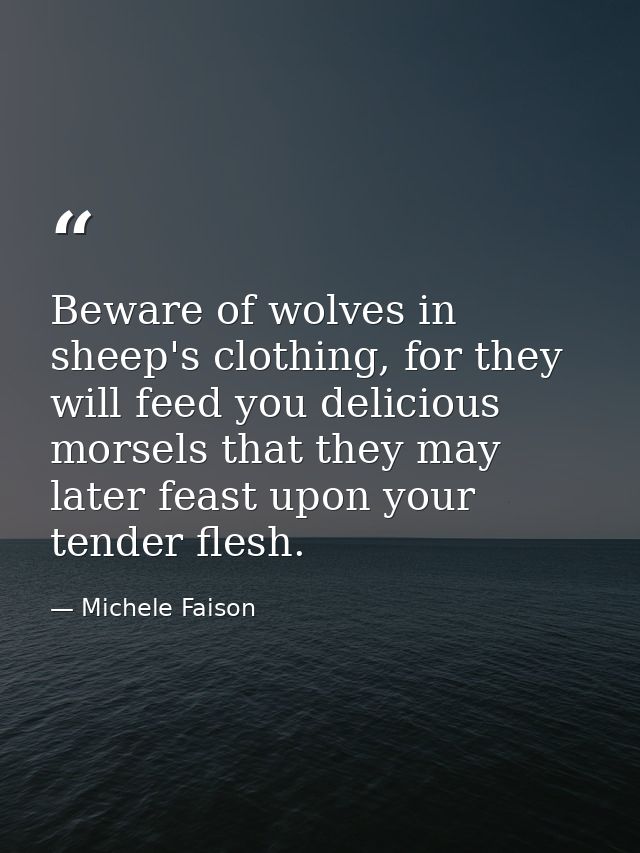 Beware of wolves in sheep's clothing, for they will feed you delicious morsels that they may later feast upon your tende — Michele Faison