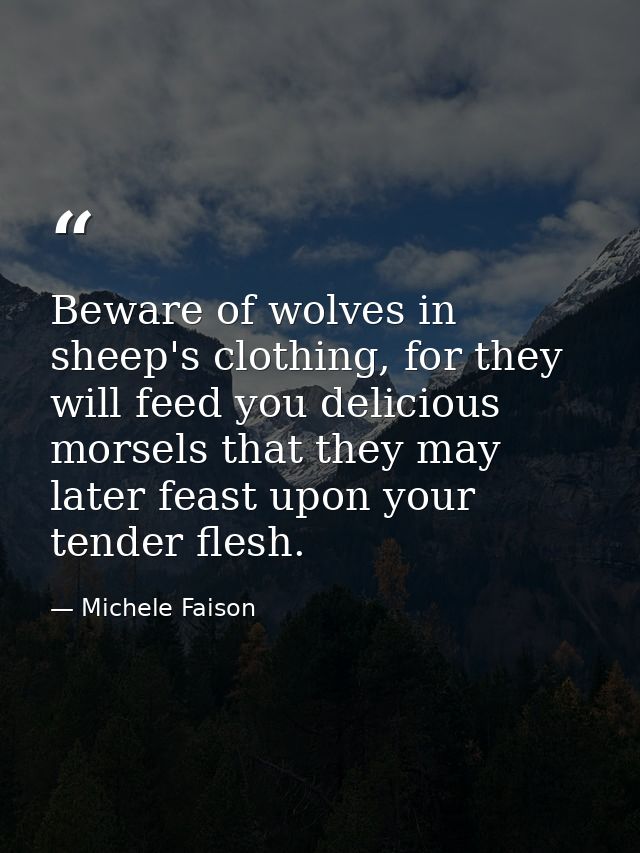 Beware of wolves in sheep's clothing, for they will feed you delicious morsels that they may later feast upon your tende — Michele Faison