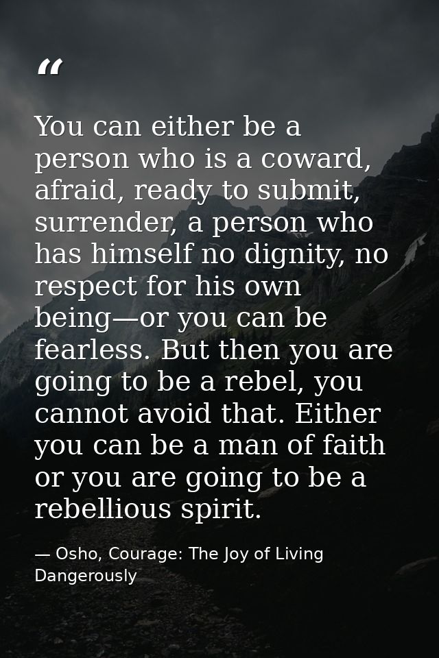You can either be a person who is a coward, afraid, ready to submit, surrender, a person who has himself no dignity, no  — Osho, Courage: The Joy of Living Dangerously