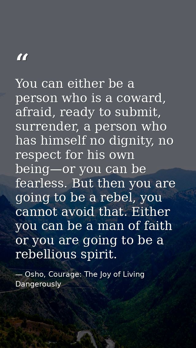 You can either be a person who is a coward, afraid, ready to submit, surrender, a person who has himself no dignity, no  — Osho, Courage: The Joy of Living Dangerously