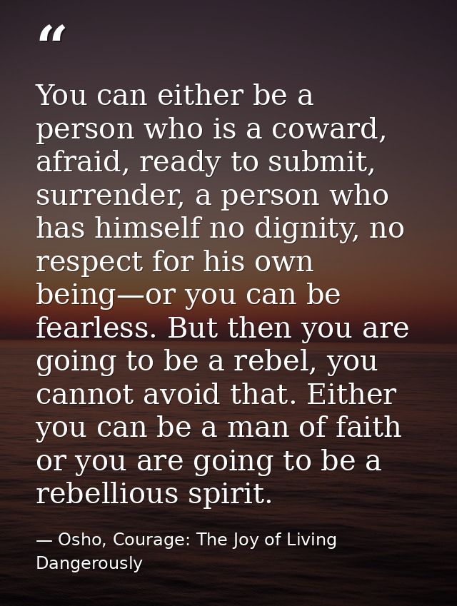 You can either be a person who is a coward, afraid, ready to submit, surrender, a person who has himself no dignity, no  — Osho, Courage: The Joy of Living Dangerously