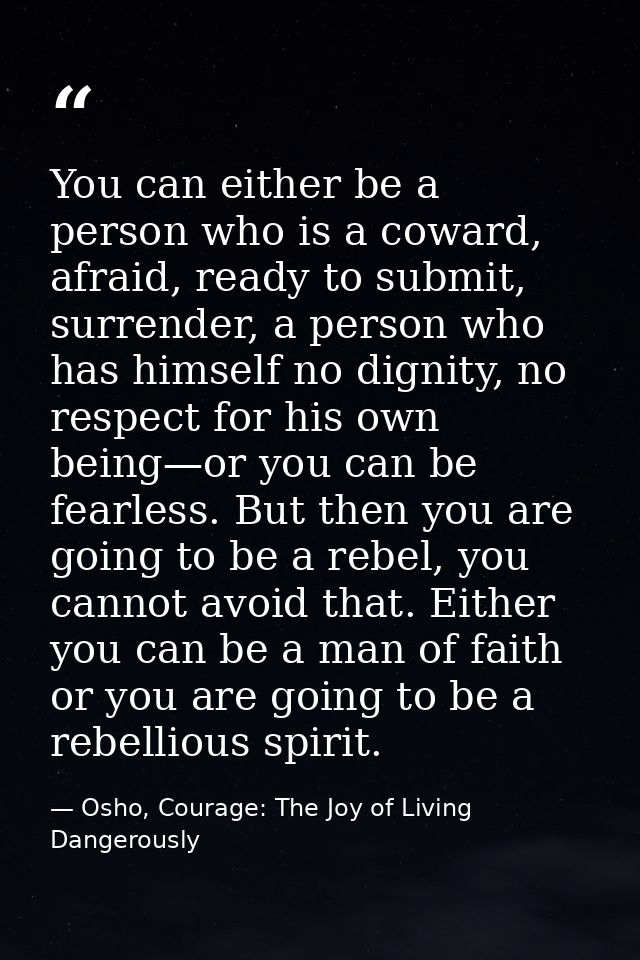 You can either be a person who is a coward, afraid, ready to submit, surrender, a person who has himself no dignity, no  — Osho, Courage: The Joy of Living Dangerously