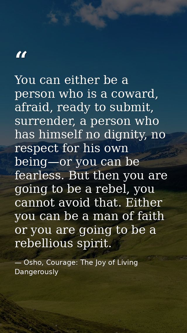 You can either be a person who is a coward, afraid, ready to submit, surrender, a person who has himself no dignity, no  — Osho, Courage: The Joy of Living Dangerously