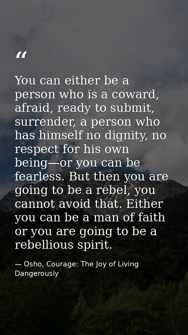 You can either be a person who is a coward, afraid, ready to submit, surrender, a person who has himself no dignity, no  — Osho, Courage: The Joy of Living Dangerously