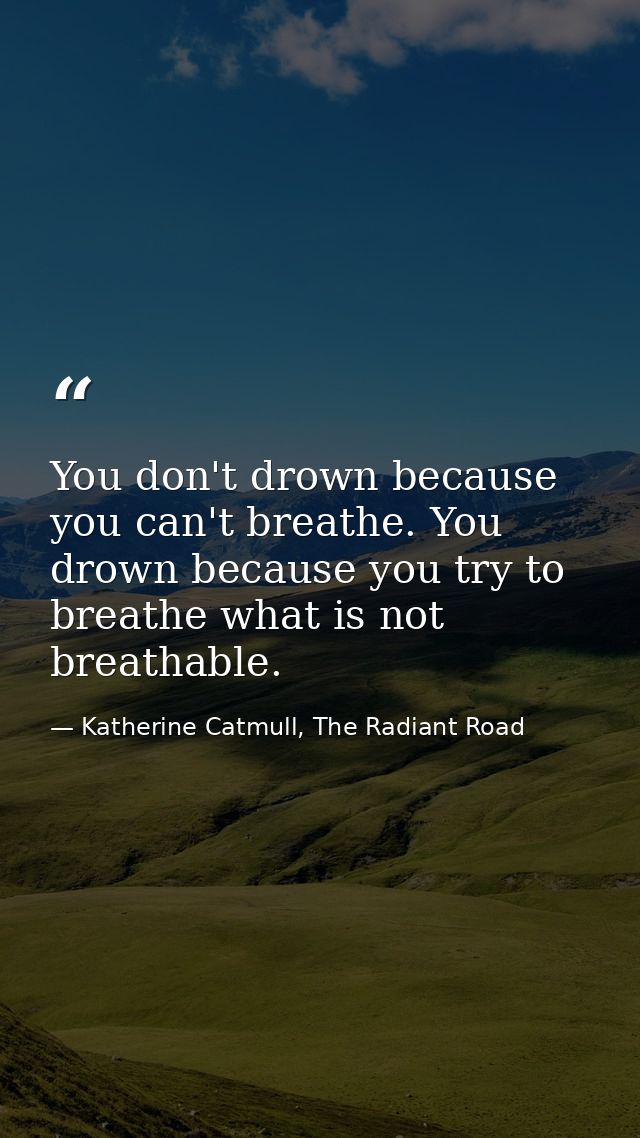 You don't drown because you can't breathe. You drown because you try to breathe what is not breathable. — Katherine Catmull, The Radiant Road
