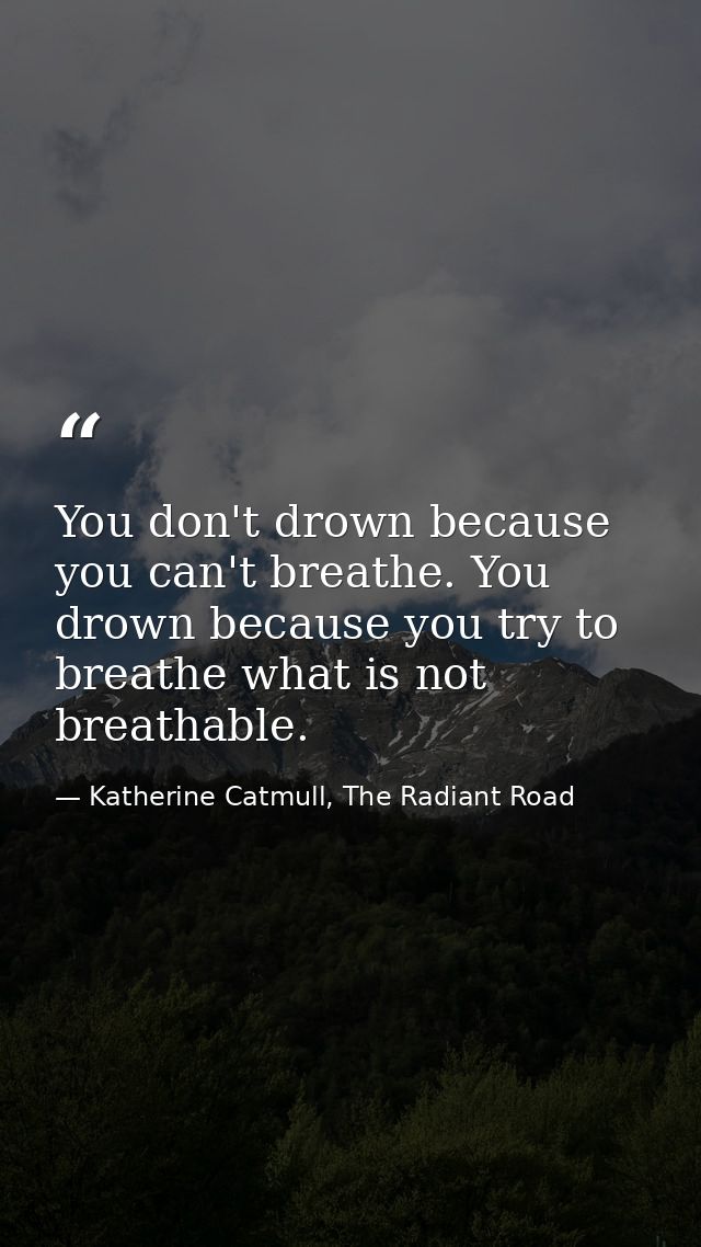 You don't drown because you can't breathe. You drown because you try to breathe what is not breathable. — Katherine Catmull, The Radiant Road