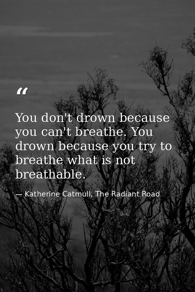 You don't drown because you can't breathe. You drown because you try to breathe what is not breathable. — Katherine Catmull, The Radiant Road