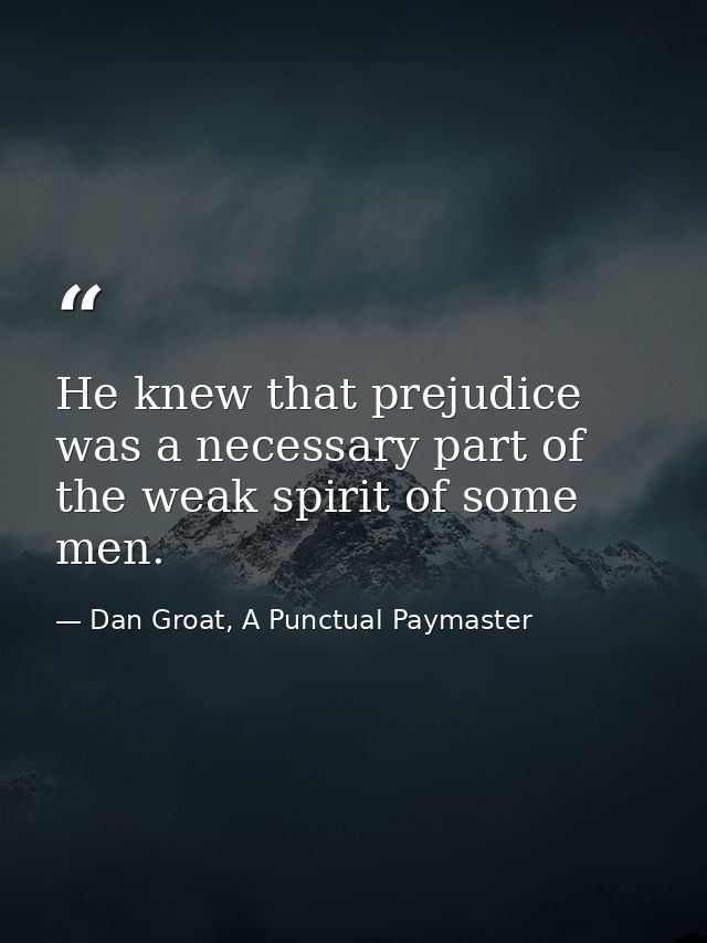 He knew that prejudice was a necessary part of the weak spirit of some men. — Dan Groat, A Punctual Paymaster