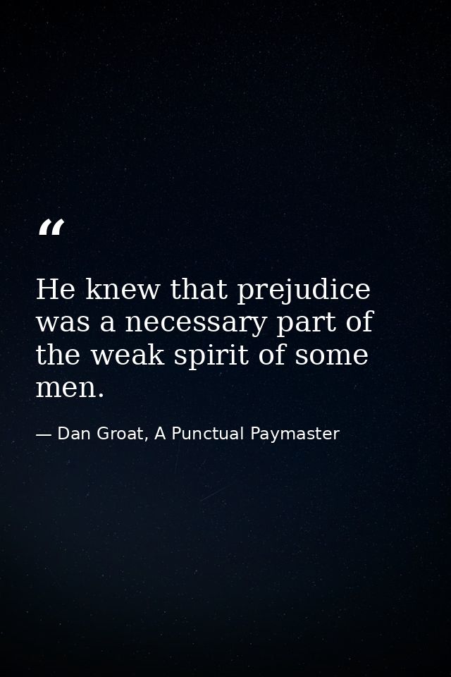 He knew that prejudice was a necessary part of the weak spirit of some men. — Dan Groat, A Punctual Paymaster