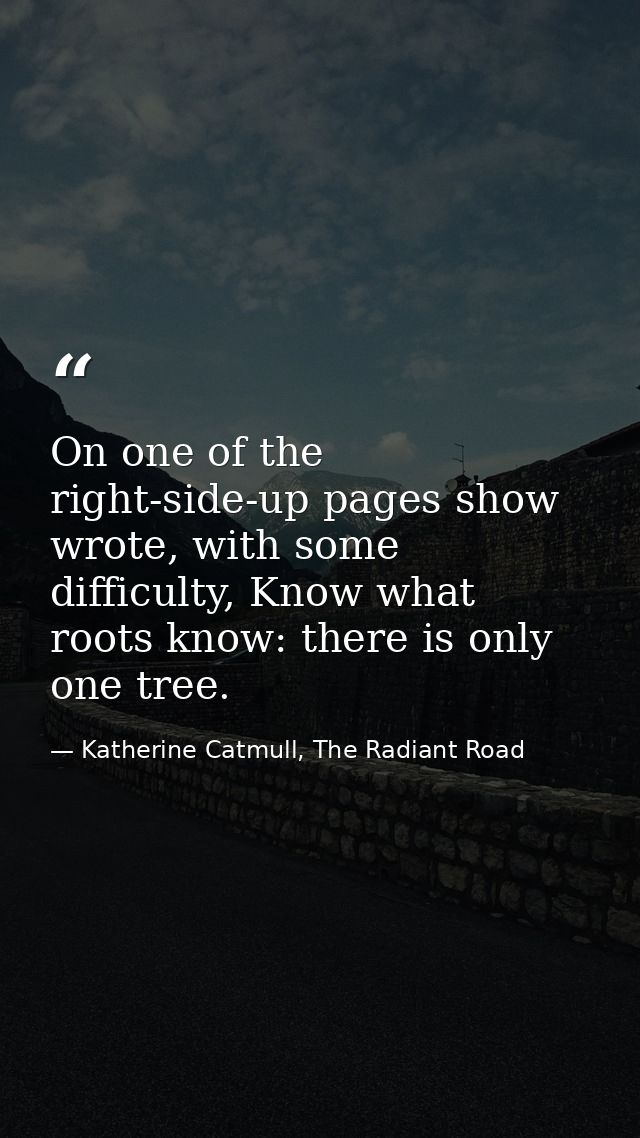 On one of the right-side-up pages show wrote, with some difficulty, Know what roots know: there is only one tree. — Katherine Catmull, The Radiant Road