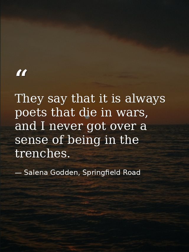 They say that it is always poets that die in wars, and I never got over a sense of being in the trenches. — Salena Godden, Springfield Road