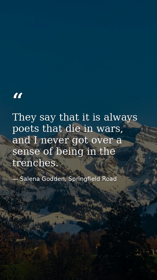 They say that it is always poets that die in wars, and I never got over a sense of being in the trenches. — Salena Godden, Springfield Road