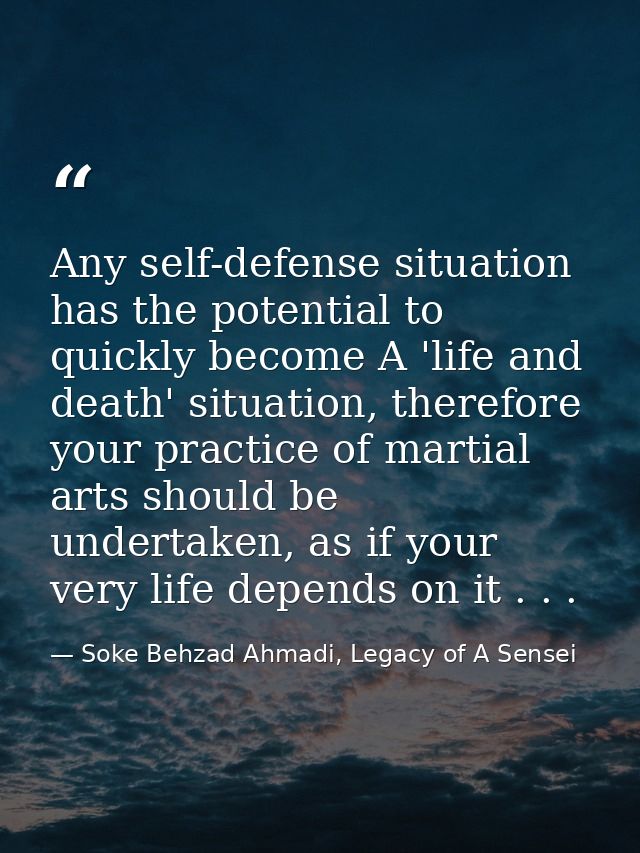 Any self-defense situation has the potential to quickly become A 'life and death' situation, therefore your practice of  — Soke Behzad Ahmadi, Legacy of A Sensei
