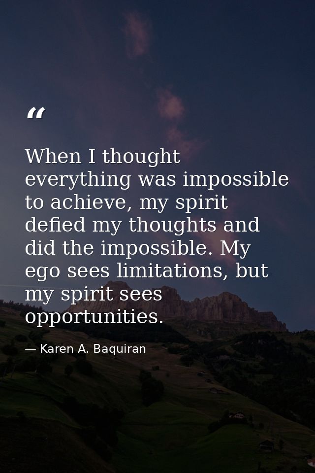 When I thought everything was impossible to achieve, my spirit defied my thoughts and did the impossible. My ego sees li — Karen A. Baquiran