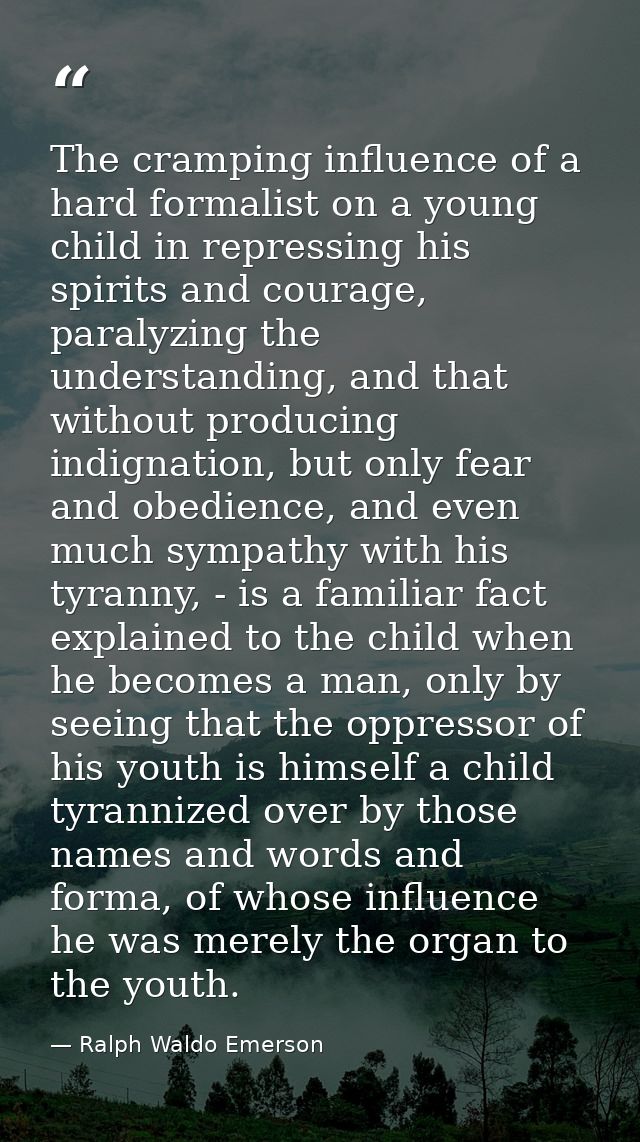 The cramping influence of a hard formalist on a young child in repressing his spirits and courage, paralyzing the unders — Ralph Waldo Emerson