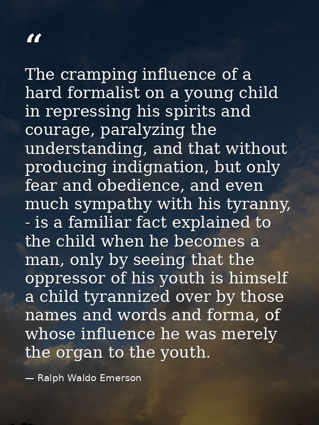 The cramping influence of a hard formalist on a young child in repressing his spirits and courage, paralyzing the unders — Ralph Waldo Emerson