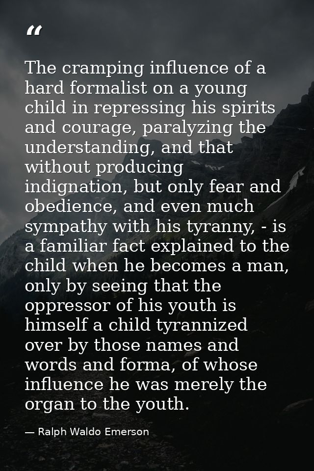 The cramping influence of a hard formalist on a young child in repressing his spirits and courage, paralyzing the unders — Ralph Waldo Emerson