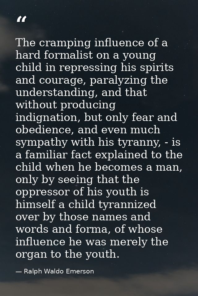 The cramping influence of a hard formalist on a young child in repressing his spirits and courage, paralyzing the unders — Ralph Waldo Emerson