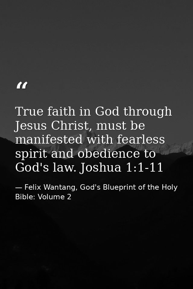 True faith in God through Jesus Christ, must be manifested with fearless spirit and obedience to God's law. Joshua 1:1-1 — Felix Wantang, God's Blueprint of the Holy Bible: Volume 2