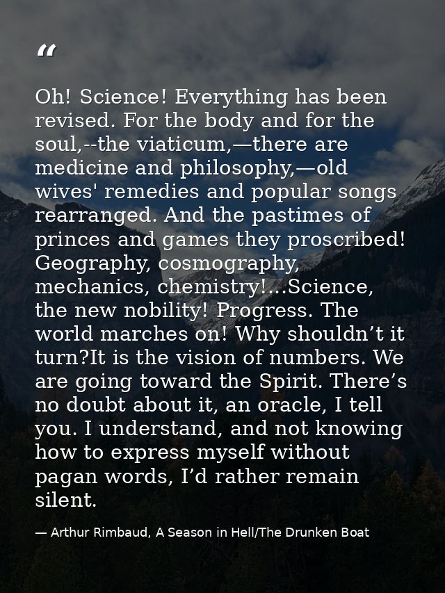 Oh! Science! Everything has been revised. For the body and for the soul,--the viaticum,—there are medicine and philosoph — Arthur Rimbaud, A Season in Hell/The Drunken Boat