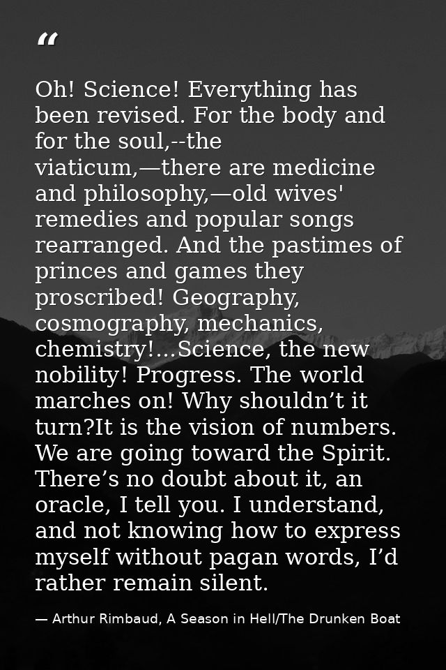 Oh! Science! Everything has been revised. For the body and for the soul,--the viaticum,—there are medicine and philosoph — Arthur Rimbaud, A Season in Hell/The Drunken Boat