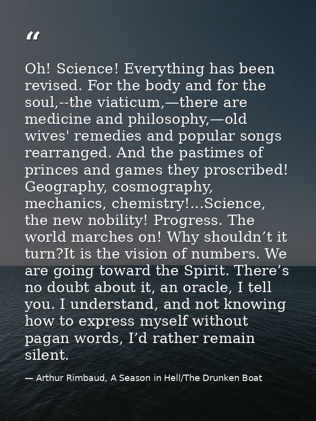Oh! Science! Everything has been revised. For the body and for the soul,--the viaticum,—there are medicine and philosoph — Arthur Rimbaud, A Season in Hell/The Drunken Boat
