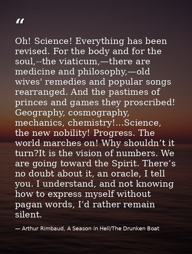 Oh! Science! Everything has been revised. For the body and for the soul,--the viaticum,—there are medicine and philosoph — Arthur Rimbaud, A Season in Hell/The Drunken Boat