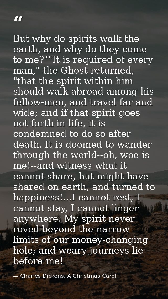 But why do spirits walk the earth, and why do they come to me?""It is required of every man," the Ghost returned, "that  — Charles Dickens, A Christmas Carol