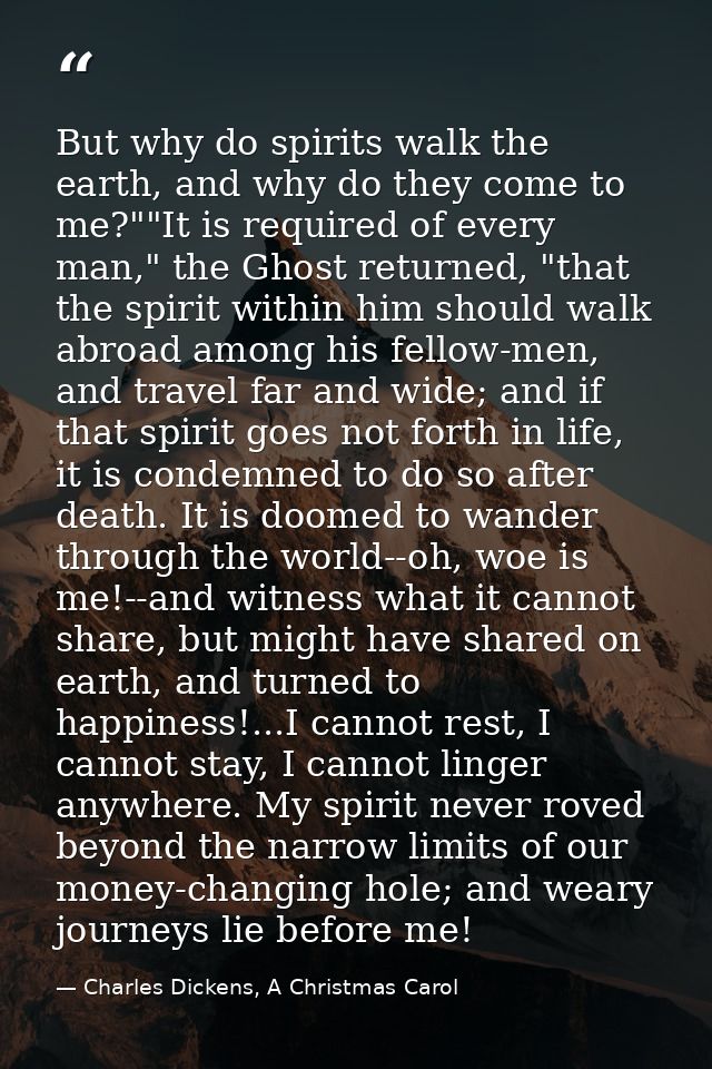 But why do spirits walk the earth, and why do they come to me?""It is required of every man," the Ghost returned, "that  — Charles Dickens, A Christmas Carol