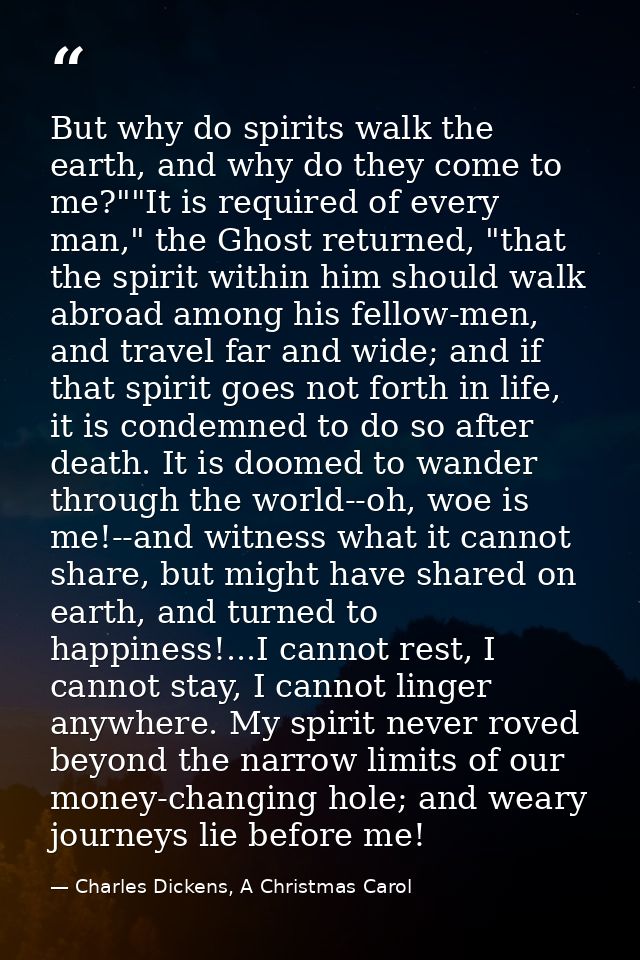 But why do spirits walk the earth, and why do they come to me?""It is required of every man," the Ghost returned, "that  — Charles Dickens, A Christmas Carol