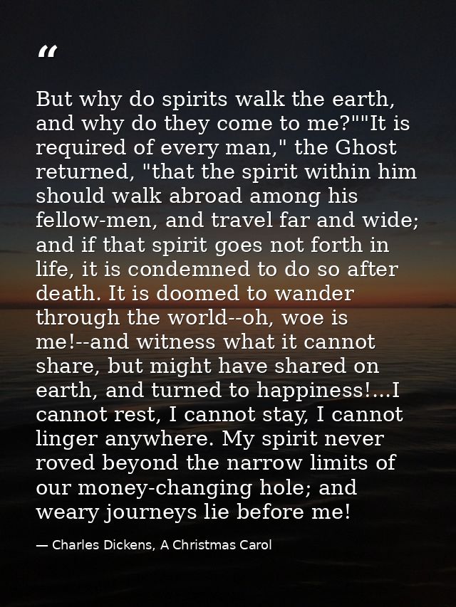 But why do spirits walk the earth, and why do they come to me?""It is required of every man," the Ghost returned, "that  — Charles Dickens, A Christmas Carol