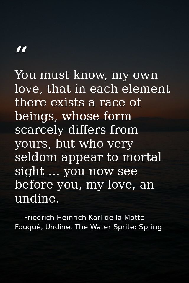 You must know, my own love, that in each element there exists a race of beings, whose form scarcely differs from yours,  — Friedrich Heinrich Karl de la Motte Fouqué, Undine, The Water Sprite: Spring