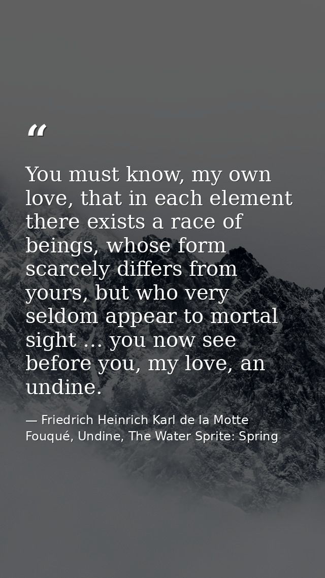 You must know, my own love, that in each element there exists a race of beings, whose form scarcely differs from yours,  — Friedrich Heinrich Karl de la Motte Fouqué, Undine, The Water Sprite: Spring