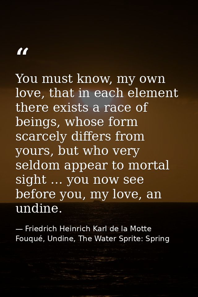 You must know, my own love, that in each element there exists a race of beings, whose form scarcely differs from yours,  — Friedrich Heinrich Karl de la Motte Fouqué, Undine, The Water Sprite: Spring