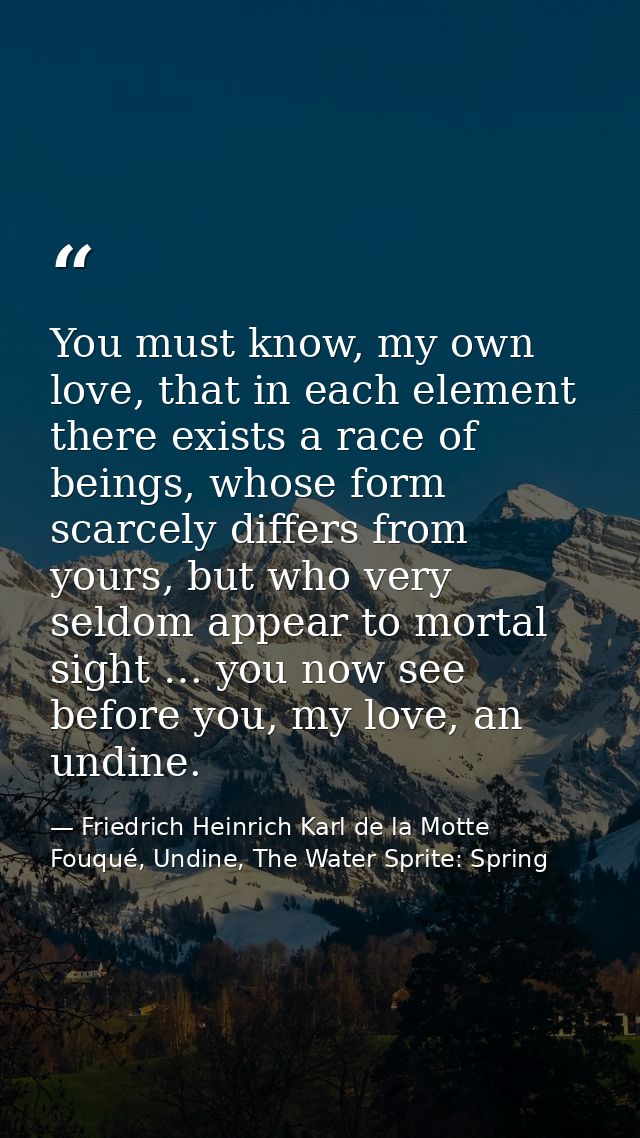 You must know, my own love, that in each element there exists a race of beings, whose form scarcely differs from yours,  — Friedrich Heinrich Karl de la Motte Fouqué, Undine, The Water Sprite: Spring