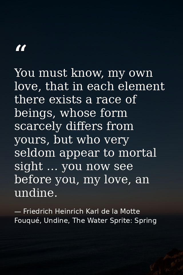 You must know, my own love, that in each element there exists a race of beings, whose form scarcely differs from yours,  — Friedrich Heinrich Karl de la Motte Fouqué, Undine, The Water Sprite: Spring
