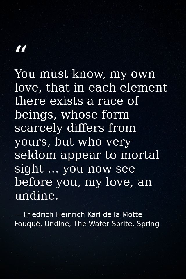 You must know, my own love, that in each element there exists a race of beings, whose form scarcely differs from yours,  — Friedrich Heinrich Karl de la Motte Fouqué, Undine, The Water Sprite: Spring