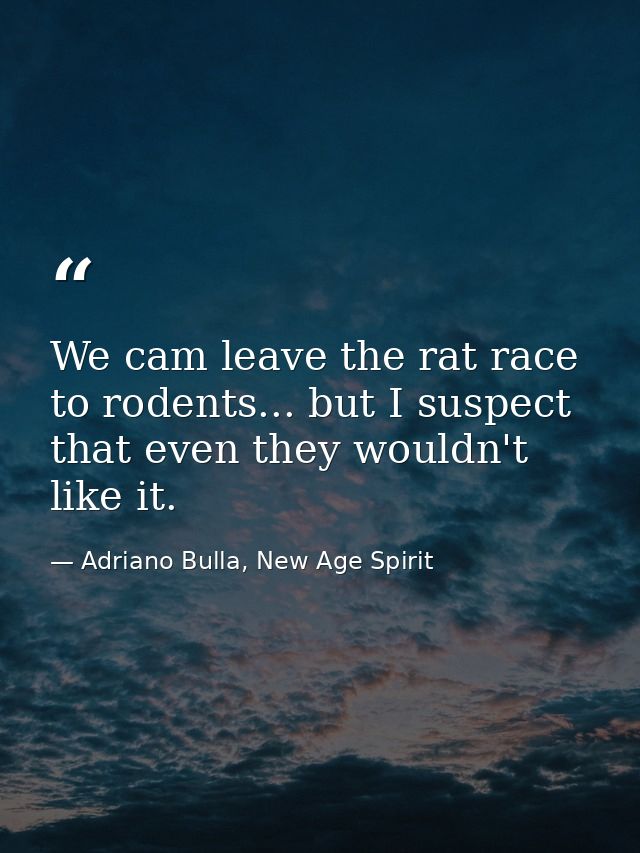 We cam leave the rat race to rodents... but I suspect that even they wouldn't like it. — Adriano Bulla, New Age Spirit