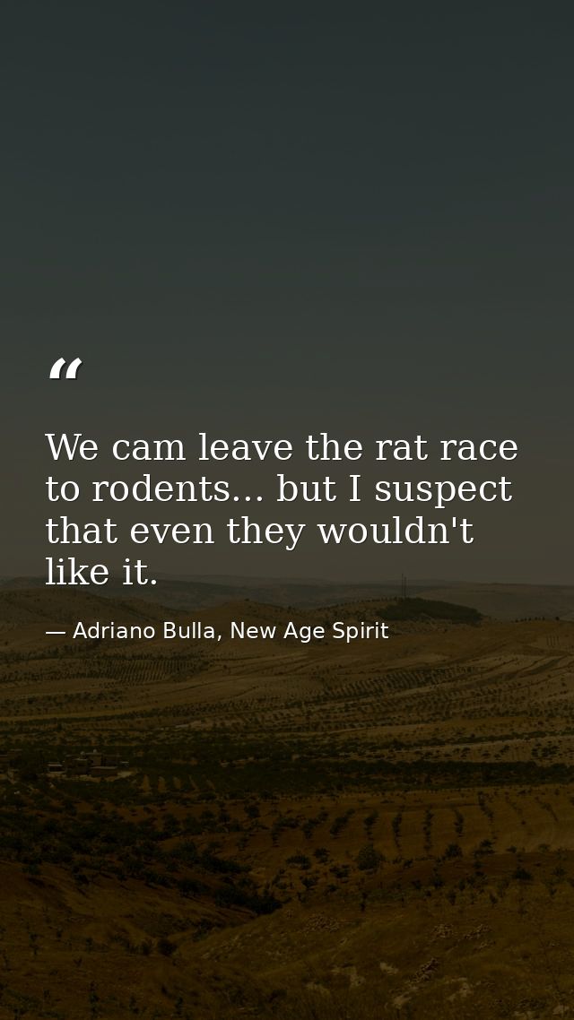 We cam leave the rat race to rodents... but I suspect that even they wouldn't like it. — Adriano Bulla, New Age Spirit